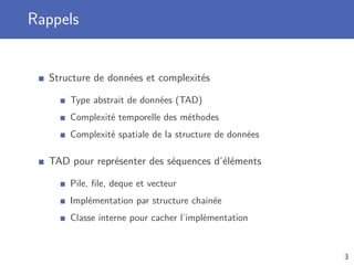 Rappels
Structure de données et complexités
Type abstrait de données (TAD)
Complexité temporelle des méthodes
Complexité spatiale de la structure de données
TAD pour représenter des séquences d’éléments
Pile, ﬁle, deque et vecteur
Implémentation par structure chainée
Classe interne pour cacher l’implémentation
3
 