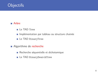 Objectifs
Arbre
Le TAD Tree
Implémentation par tableau ou structure chainée
Le TAD BinaryTree
Algorithme de recherche
Recherche séquentielle et dichotomique
Le TAD BinarySearchTree
4
 
