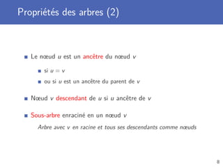 Propriétés des arbres (2)
Le nœud u est un ancêtre du nœud v
si u = v
ou si u est un ancêtre du parent de v
Nœud v descendant de u si u ancêtre de v
Sous-arbre enraciné en un nœud v
Arbre avec v en racine et tous ses descendants comme nœuds
8
 