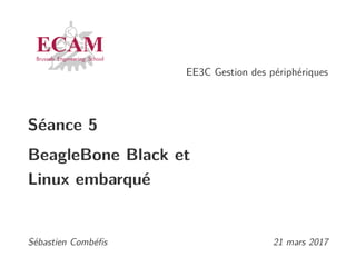 EE3C Gestion des périphériques
Séance 5
BeagleBone Black et
Linux embarqué
Sébastien Combéﬁs 21 mars 2017
 