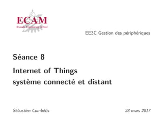 EE3C Gestion des périphériques
Séance 8
Internet of Things
système connecté et distant
Sébastien Combéﬁs 28 mars 2017
 