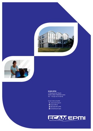 Suivez notre actualité
	www.ecam-epmi.fr
	/epmi.officiel
	@EcoleECAM_EPMI
	/school/ecam-epmi
ECAM-EPMI
13 Boulevard de l’Hautil,
95092 CERGY PONTOISE Cedex
Tél. : +33 (0)1 30 75 60 40
 