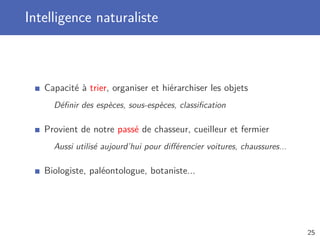 Intelligence naturaliste
Capacité à trier, organiser et hiérarchiser les objets
Déﬁnir des espèces, sous-espèces, classiﬁcation
Provient de notre passé de chasseur, cueilleur et fermier
Aussi utilisé aujourd’hui pour diﬀérencier voitures, chaussures...
Biologiste, paléontologue, botaniste...
25
 