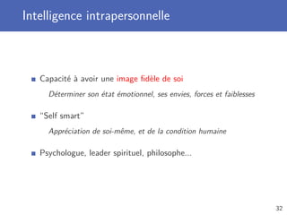 Intelligence intrapersonnelle
Capacité à avoir une image ﬁdèle de soi
Déterminer son état émotionnel, ses envies, forces et faiblesses
“Self smart”
Appréciation de soi-même, et de la condition humaine
Psychologue, leader spirituel, philosophe...
32
 