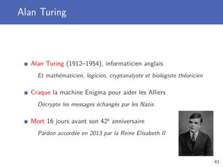 Alan Turing
Alan Turing (1912–1954), informaticien anglais
Et mathématicien, logicien, cryptanalyste et biologiste théoricien
Craque la machine Enigma pour aider les Alliers
Décrypte les messages échangés par les Nazis
Mort 16 jours avant son 42e anniversaire
Pardon accordée en 2013 par la Reine Elisabeth II
41
 