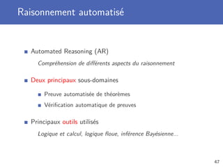 Raisonnement automatisé
Automated Reasoning (AR)
Compréhension de diﬀérents aspects du raisonnement
Deux principaux sous-domaines
Preuve automatisée de théorèmes
Vériﬁcation automatique de preuves
Principaux outils utilisés
Logique et calcul, logique ﬂoue, inférence Bayésienne...
47
 