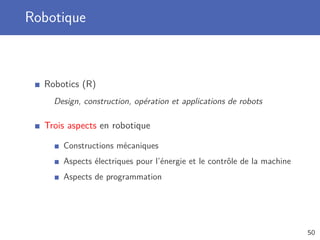 Robotique
Robotics (R)
Design, construction, opération et applications de robots
Trois aspects en robotique
Constructions mécaniques
Aspects électriques pour l’énergie et le contrôle de la machine
Aspects de programmation
50
 