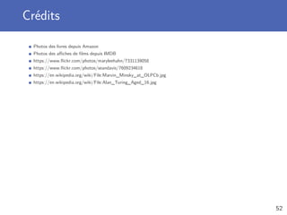 Crédits
Photos des livres depuis Amazon
Photos des aﬃches de ﬁlms depuis IMDB
https://www.ﬂickr.com/photos/maryleehahn/7331139058
https://www.ﬂickr.com/photos/seandavis/7609234618
https://en.wikipedia.org/wiki/File:Marvin_Minsky_at_OLPCb.jpg
https://en.wikipedia.org/wiki/File:Alan_Turing_Aged_16.jpg
52
 