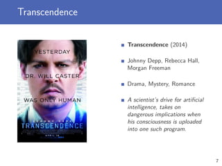 Transcendence
Transcendence (2014)
Johnny Depp, Rebecca Hall,
Morgan Freeman
Drama, Mystery, Romance
A scientist’s drive for artiﬁcial
intelligence, takes on
dangerous implications when
his consciousness is uploaded
into one such program.
7
 