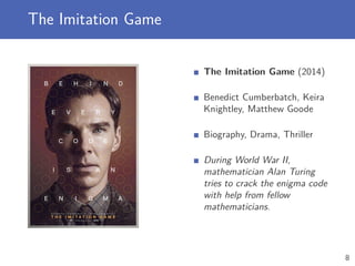 The Imitation Game
The Imitation Game (2014)
Benedict Cumberbatch, Keira
Knightley, Matthew Goode
Biography, Drama, Thriller
During World War II,
mathematician Alan Turing
tries to crack the enigma code
with help from fellow
mathematicians.
8
 