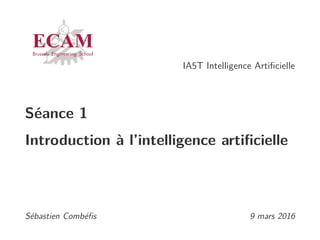 IA5T Intelligence Artiﬁcielle
Séance 1
Introduction à l’intelligence artiﬁcielle
Sébastien Combéﬁs 9 mars 2016
 