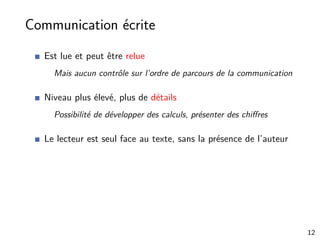 Communication écrite
Est lue et peut être relue
Mais aucun contrôle sur l’ordre de parcours de la communication
Niveau plus élevé, plus de détails
Possibilité de développer des calculs, présenter des chiﬀres
Le lecteur est seul face au texte, sans la présence de l’auteur
12
 