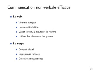 Communication non-verbale eﬃcace
La voix
Volume adéquat
Bonne articulation
Varier le ton, la hauteur, le rythme
Utiliser les silences et les pauses !
Le corps
Contact visuel
Expressions faciales
Gestes et mouvements
24
 