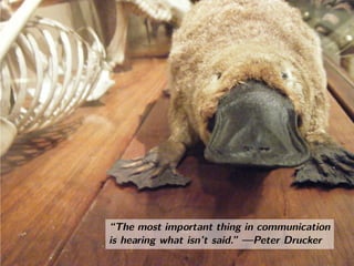 “The most important thing in communication
is hearing what isn’t said.” —Peter Drucker
“The most important thing in communication
is hearing what isn’t said.” —Peter Drucker
 