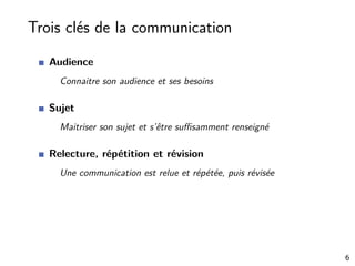 Trois clés de la communication
Audience
Connaitre son audience et ses besoins
Sujet
Maitriser son sujet et s’être suﬃsamment renseigné
Relecture, répétition et révision
Une communication est relue et répétée, puis révisée
6
 