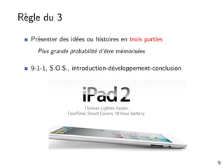 Règle du 3
Présenter des idées ou histoires en trois parties
Plus grande probabilité d’être mémorisées
9-1-1, S.O.S., introduction-développement-conclusion
9
 