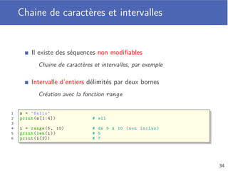 Opérations sur les listes
Plusieurs opérations sur les listes
Accès ([]), suppression (del), concaténation (+), répétition (*)
Appartenance (in), comparaison (==, !=, <, <=, >, >=)
1 a = [1, 7, 2, -1, 2]
2
3 print(a[0]) # 1
4 print(a[ -1]) # 2
5 print (7 in a) # True
6 print (-1 not in a) # False
7
8 b = [-9, 0]
9 print(b * 2) # [-9, 0, -9, 0]
10 print(a + b) # [1, 7, 2, -1, 2, -9, 0]
11 print(b == [-9, 0]) # True
30
 
