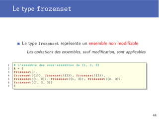 Opération ensembliste
Trois opérations ensemblistes de base
Diﬀérence, union et intersection d’ensembles
Ces fonctions créent toutes des nouveaux ensembles
A  B
A B
A ∪ B
A B
A ∩ B
A B
1 A = {1, 2, 3, 4}
2 B = {3, 4, 5}
3
4 print(A - B) # {1, 2}
5 print(A & B) # {3, 4}
6 print(A | B) # {1, 2, 3, 4, 5}
40
 