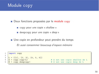 Imbrication de listes
On peut construire une liste dont les éléments sont des listes
Accès multiples à faire pour accéder aux éléments imbriqués
1 A = [1, 2]
2 B = [3, 4, 5]
3 L = [A, B] # Équivalent à L = [[1, 2], [3, 4, 5]]
4
5 print(L[0][1]) # 2
6 print(L[1][2]) # 5
a
0 1
0
3
1
4
2
5
0
1
1
2
54
 