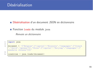 JavaScript Object Notation (JSON) (1)
Permet de représenter des objets
Notation issue de la notation des objets Javascript
Ensemble de paires (étiquette, valeur)
Étiquette entre guillemets, deux-points et valeur
Valeurs sont soit une simple valeur, soit une liste de valeurs
Liste de valeurs délimitée par des crochets []
62
 