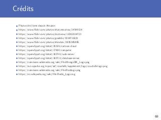 Crédits
Photos des livres depuis Amazon
https://www.ﬂickr.com/photos/sharynmorrow/14549114
https://www.ﬂickr.com/photos/doctorow/11082104723
https://www.ﬂickr.com/photos/greeblie/3338710223
https://www.ﬂickr.com/photos/shindotv/3835365695
https://openclipart.org/detail/25319/cartoon-cloud
https://openclipart.org/detail/17924/computer
https://openclipart.org/detail/163741/web-server
https://openclipart.org/detail/163711/database-server
https://commons.wikimedia.org/wiki/File:MongoDB_Logo.png
https://svn.apache.org/repos/asf/couchdb/supplement/logo/couchdb-logo.png
https://commons.wikimedia.org/wiki/File:Riaklogo.png
https://en.wikipedia.org/wiki/File:Redis_Logo.svg
68
 