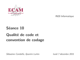 IN20 Informatique
Séance 10
Qualité de code et
convention de codage
Sébastien Combéﬁs, Quentin Lurkin lundi 7 décembre 2015
 