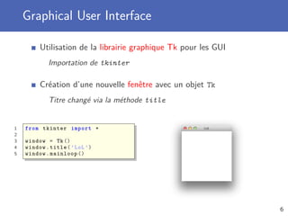 Graphical User Interface
Utilisation de la librairie graphique Tk pour les GUI
Importation de tkinter
Création d’une nouvelle fenêtre avec un objet Tk
Titre changé via la méthode title
1 from tkinter import *
2
3 window = Tk()
4 window.title(’LoL’)
5 window.mainloop ()
6
 