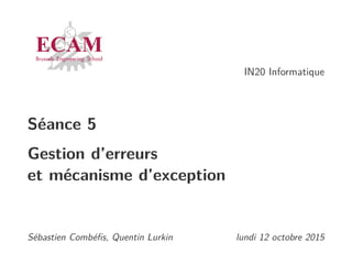 IN20 Informatique
Séance 5
Gestion d’erreurs
et mécanisme d’exception
Sébastien Combéﬁs, Quentin Lurkin lundi 12 octobre 2015
 