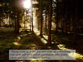 “Always code as if the guy who ends up maintaining
your code will be a violent psychopath who knows
where you live.” — Martin Golding
“Always code as if the guy who ends up maintaining
your code will be a violent psychopath who knows
where you live.” — Martin Golding
 