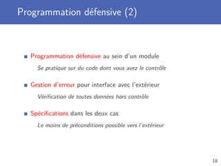 Programmation défensive (2)
Programmation défensive au sein d’un module
Se pratique sur du code dont vous avez le contrôle
Gestion d’erreur pour interface avec l’extérieur
Vériﬁcation de toutes données hors contrôle
Spéciﬁcations dans les deux cas
Le moins de préconditions possible vers l’extérieur
18
 
