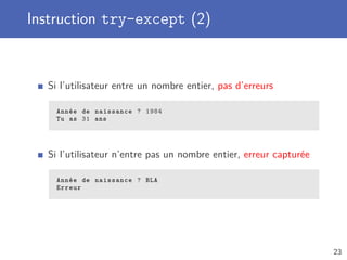 Instruction try-except (2)
Si l’utilisateur entre un nombre entier, pas d’erreurs
Année de naissance ? 1984
Tu as 31 ans
Si l’utilisateur n’entre pas un nombre entier, erreur capturée
Année de naissance ? BLA
Erreur
23
 