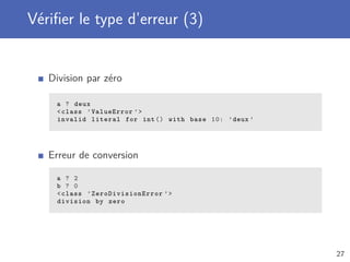 Vériﬁer le type d’erreur (3)
Division par zéro
a ? deux
<class ’ValueError ’>
invalid literal for int () with base 10: ’deux ’
Erreur de conversion
a ? 2
b ? 0
<class ’ZeroDivisionError ’>
division by zero
27
 