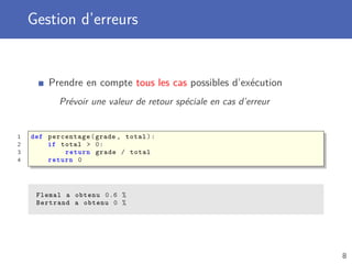 Gestion d’erreurs
Prendre en compte tous les cas possibles d’exécution
Prévoir une valeur de retour spéciale en cas d’erreur
1 def percentage(grade , total):
2 if total > 0:
3 return grade / total
4 return 0
Flemal a obtenu 0.6 %
Bertrand a obtenu 0 %
8
 