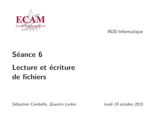 IN20 Informatique
Séance 6
Lecture et écriture
de ﬁchiers
Sébastien Combéﬁs, Quentin Lurkin lundi 19 octobre 2015
 