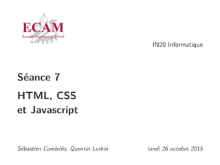 IN20 Informatique
Séance 7
HTML, CSS
et Javascript
Sébastien Combéﬁs, Quentin Lurkin lundi 26 octobre 2015
 