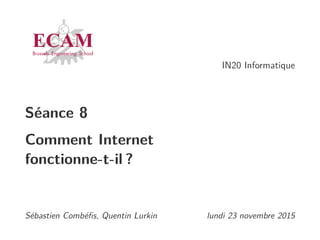 IN20 Informatique
Séance 8
Comment Internet
fonctionne-t-il ?
Sébastien Combéﬁs, Quentin Lurkin lundi 23 novembre 2015
 