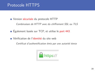 Protocole HTTPS
Version sécurisée du protocole HTTP
Combinaison de HTTP avec du chiﬀrement SSL ou TLS
Également basée sur TCP, et utilise le port 443
Vériﬁcation de l’identité du site web
Certiﬁcat d’authentiﬁcation émis par une autorité tierce
39
 