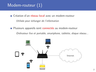 Modem-routeur (1)
Création d’un réseau local avec un modem-routeur
Utilisée pour échanger de l’information
Plusieurs appareils sont connectés au modem-routeur
Ordinateur ﬁxe et portable, smartphone, tablette, disque réseau...
Internet
7
 
