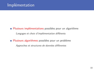 Implémentation
Plusieurs implémentations possibles pour un algorithme
Langages et choix d’implémentation diﬀérents
Plusieurs algorithmes possibles pour un problème
Approches et structures de données diﬀérentes
10
 