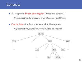 Concepts
Stratégie de diviser pour régner (divide-and-conquer)
Décomposition du problème original en sous-problèmes
Cas de base simple et cas récursif à décomposer
Représentation graphique avec un arbre de solution
$1000
$100
...
... $100
$10
...
... $10
$1 ... $1 $1
$10
...
$100
...
21
 