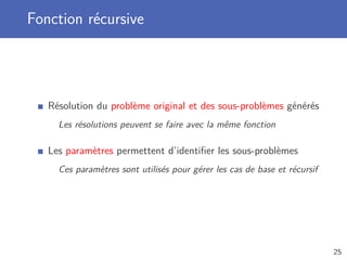 Fonction récursive
Résolution du problème original et des sous-problèmes générés
Les résolutions peuvent se faire avec la même fonction
Les paramètres permettent d’identiﬁer les sous-problèmes
Ces paramètres sont utilisés pour gérer les cas de base et récursif
25
 