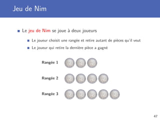 Jeu de Nim
Le jeu de Nim se joue à deux joueurs
Le joueur choisit une rangée et retire autant de pièces qu’il veut
Le joueur qui retire la dernière pièce a gagné
Rangée 1
Rangée 2
Rangée 3
47
 