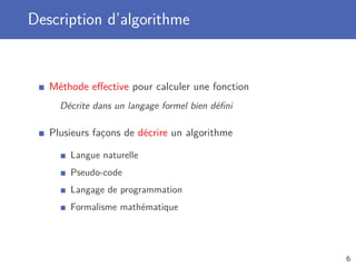 Description d’algorithme
Méthode eﬀective pour calculer une fonction
Décrite dans un langage formel bien déﬁni
Plusieurs façons de décrire un algorithme
Langue naturelle
Pseudo-code
Langage de programmation
Formalisme mathématique
6
 
