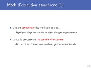 Mode d’exécution asynchrone (1)
Version asynchrone des méthode de Pool
Appel pas bloquant renvoie un objet de type AsyncResult
Lance le processus et se termine directement
Attente de la réponse avec méthode get de AsyncResult
24
 
