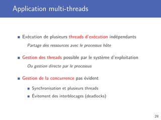 Application multi-threads
Exécution de plusieurs threads d’exécution indépendants
Partage des ressources avec le processus hôte
Gestion des threads possible par le système d’exploitation
Ou gestion directe par le processus
Gestion de la concurrence pas évident
Synchronisation et plusieurs threads
Évitement des interblocages (deadlocks)
28
 