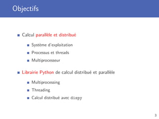 Objectifs
Calcul parallèle et distribué
Système d’exploitation
Processus et threads
Multiprocesseur
Librairie Python de calcul distribué et parallèle
Multiprocessing
Threading
Calcul distribué avec dispy
3
 