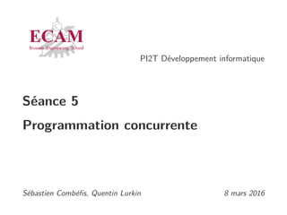 PI2T Développement informatique
Séance 5
Programmation concurrente
Sébastien Combéﬁs, Quentin Lurkin 8 mars 2016
 