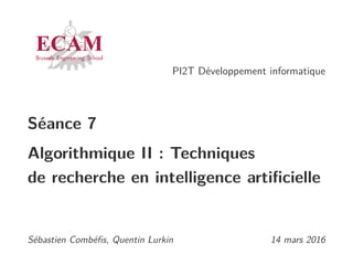 PI2T Développement informatique
Séance 7
Algorithmique II : Techniques
de recherche en intelligence artiﬁcielle
Sébastien Combéﬁs, Quentin Lurkin 14 mars 2016
 