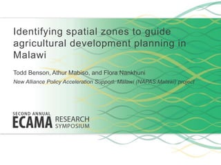 Identifying spatial zones to guide
agricultural development planning in
Malawi
Todd Benson, Athur Mabiso, and Flora Nankhuni
New Alliance Policy Acceleration Support: Malawi (NAPAS:Malawi) project
 