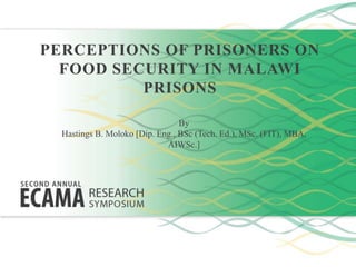PERCEPTIONS OF PRISONERS ON
FOOD SECURITY IN MALAWI
PRISONS
By
Hastings B. Moloko [Dip. Eng., BSc (Tech. Ed.), MSc. (FIT), MBA,
AIWSc.]
 